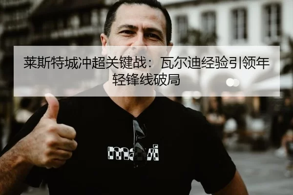 莱斯特城冲超关键战：瓦尔迪经验引领年轻锋线破局