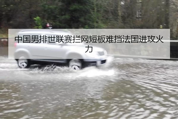 中国男排世联赛拦网短板难挡法国进攻火力