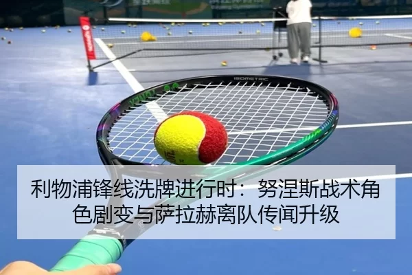 利物浦锋线洗牌进行时：努涅斯战术角色剧变与萨拉赫离队传闻升级