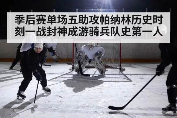 季后赛单场五助攻帕纳林历史时刻一战封神成游骑兵队史第一人