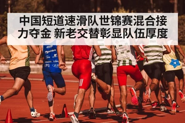 中国短道速滑队世锦赛混合接力夺金 新老交替彰显队伍厚度