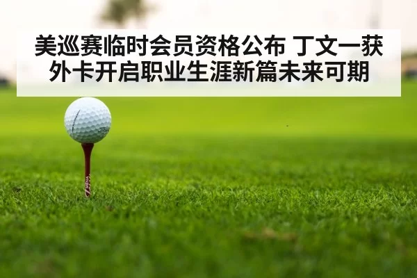 美巡赛临时会员资格公布 丁文一获外卡开启职业生涯新篇未来可期
