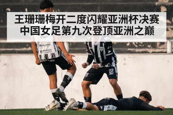 王珊珊梅开二度闪耀亚洲杯决赛中国女足第九次登顶亚洲之巅