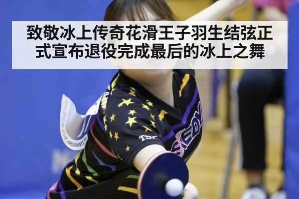 致敬冰上传奇花滑王子羽生结弦正式宣布退役完成最后的冰上之舞