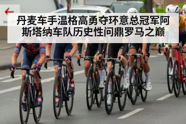 丹麦车手温格高勇夺环意总冠军阿斯塔纳车队历史性问鼎罗马之巅